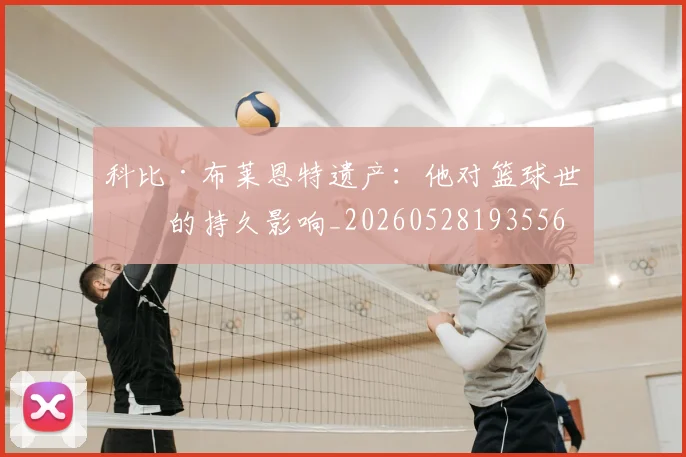 科比·布莱恩特遗产：他对篮球世界的持久影响_20260528193556