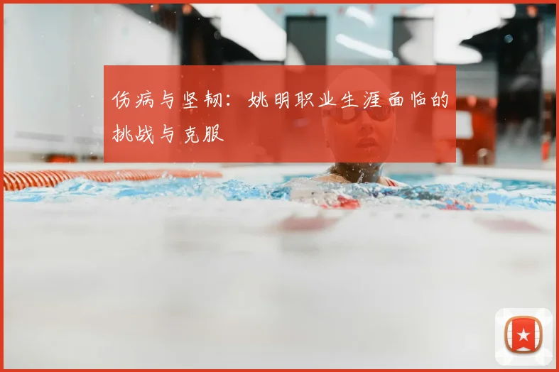伤病与坚韧:姚明职业生涯面临的挑战与克服