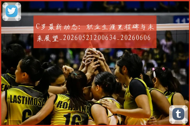C罗最新动态：职业生涯里程碑与未来展望_20260521200634_20260606165430