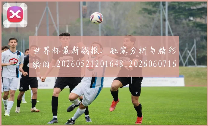 世界杯最新战报：独家分析与精彩瞬间_20260521201648_20260607160608