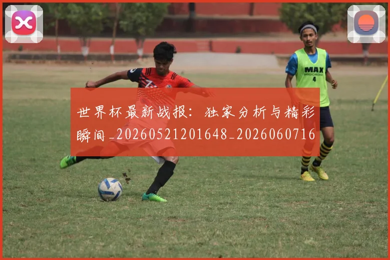 世界杯最新战报:独家分析与精彩瞬间_20260521201648_20260607160608