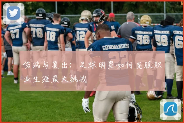 伤病与复出:足球明星如何克服职业生涯最大挑战