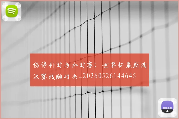 伤停补时与加时赛：世界杯最新淘汰赛残酷对决_20260526144645