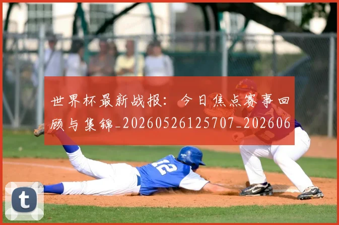 世界杯最新战报：今日焦点赛事回顾与集锦_20260526125707_20260607160606