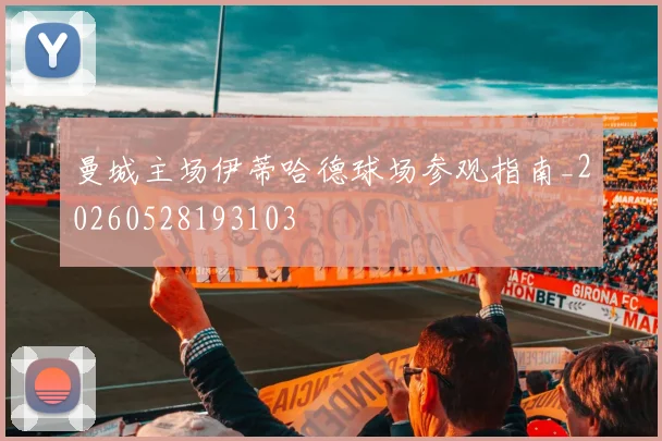 曼城主场伊蒂哈德球场参观指南_20260528193103