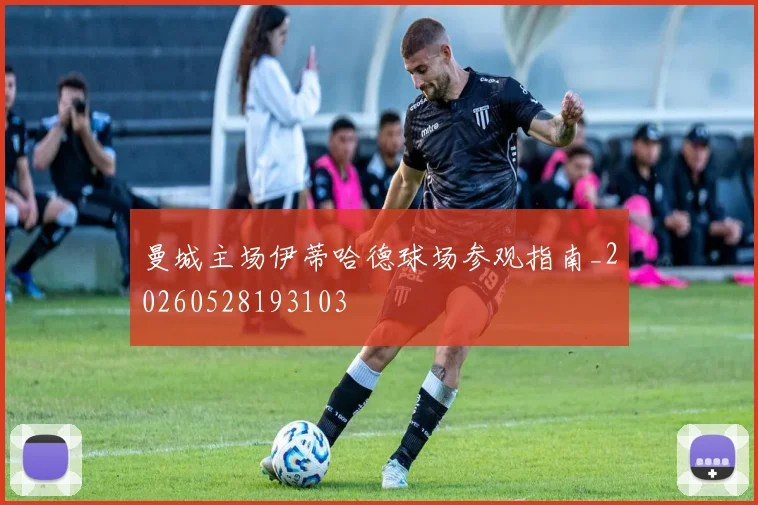 曼城主场伊蒂哈德球场参观指南_20260528193103