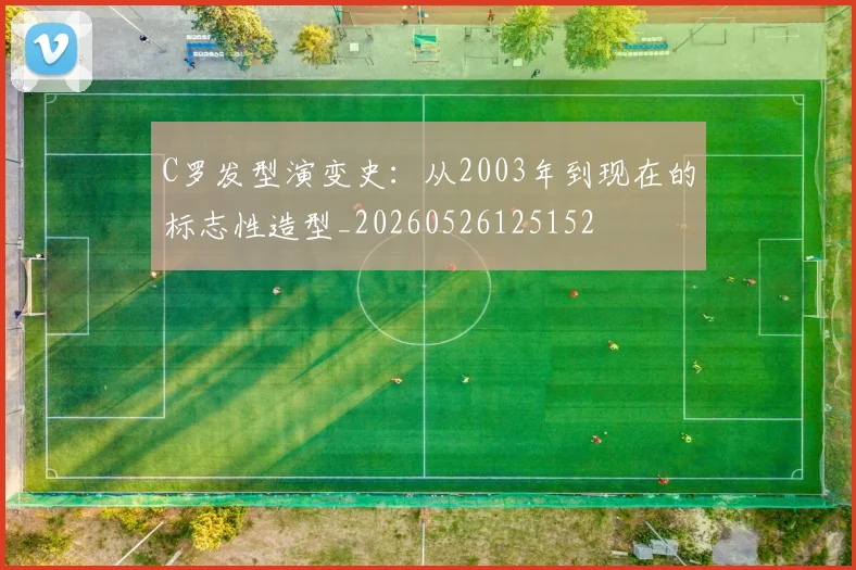 C罗发型演变史：从2003年到现在的标志性造型_20260526125152