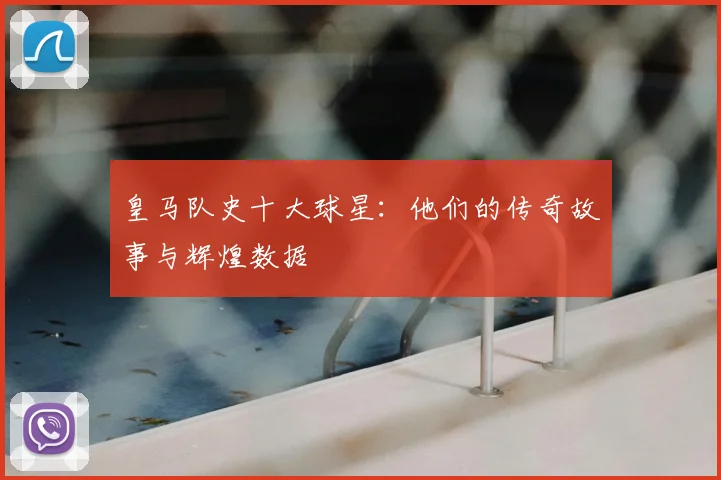 皇马队史十大球星:他们的传奇故事与辉煌数据