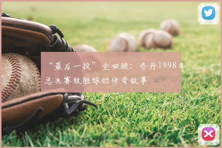 “最后一投”全回顾:乔丹1998年总决赛致胜球的传奇故事