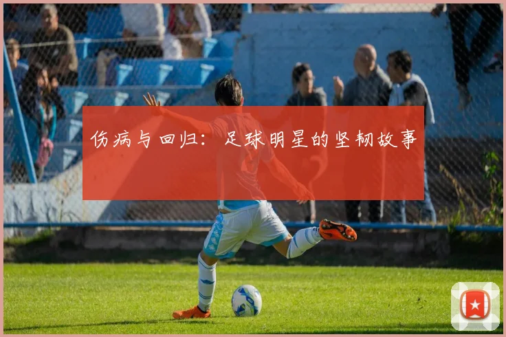 伤病与回归:足球明星的坚韧故事